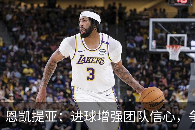 恩凯提亚：进球增强团队信心，争夺冠军的决心不变